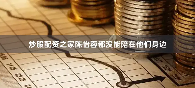 炒股配资之家陈怡蓉都没能陪在他们身边