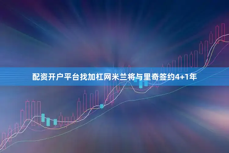 配资开户平台找加杠网米兰将与里奇签约4+1年