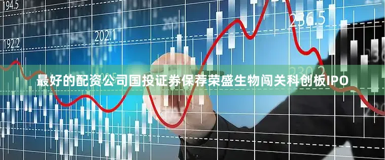 最好的配资公司国投证券保荐荣盛生物闯关科创板IPO