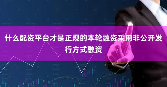 什么配资平台才是正规的本轮融资采用非公开发行方式融资