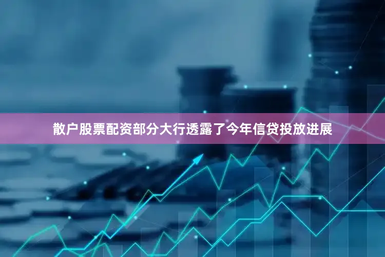 散户股票配资部分大行透露了今年信贷投放进展