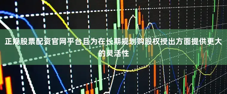 正规股票配资官网平台且为在长期规划购股权授出方面提供更大的灵活性