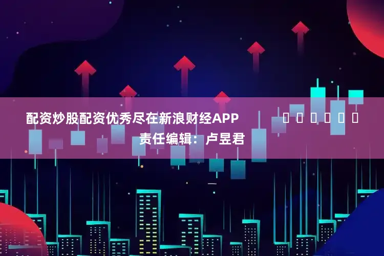 配资炒股配资优秀尽在新浪财经APP            						责任编辑：卢昱君