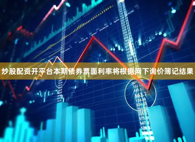 炒股配资开平台本期债券票面利率将根据网下询价簿记结果