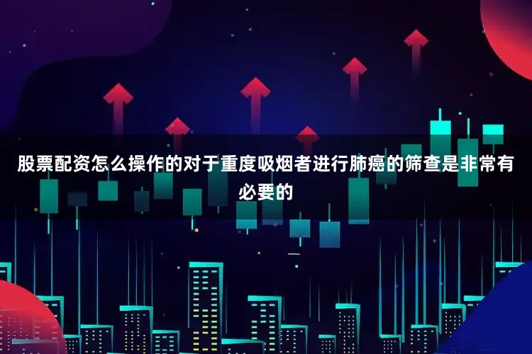 股票配资怎么操作的对于重度吸烟者进行肺癌的筛查是非常有必要的
