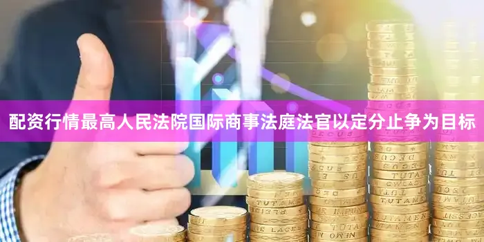 配资行情最高人民法院国际商事法庭法官以定分止争为目标