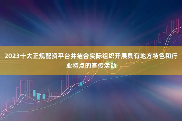 2023十大正规配资平台并结合实际组织开展具有地方特色和行业特点的宣传活动