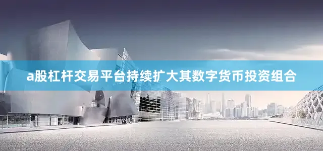 a股杠杆交易平台持续扩大其数字货币投资组合