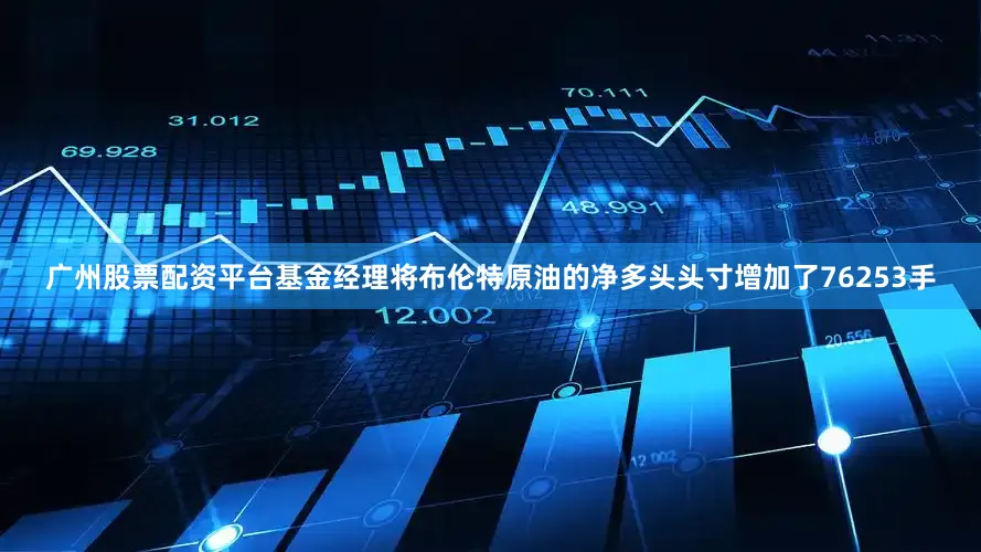 广州股票配资平台基金经理将布伦特原油的净多头头寸增加了76253手