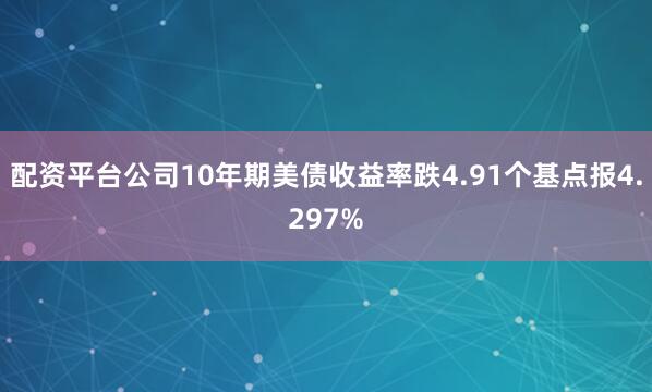 配资平台公司10年期美债收益率跌4.91个基点报4.297%
