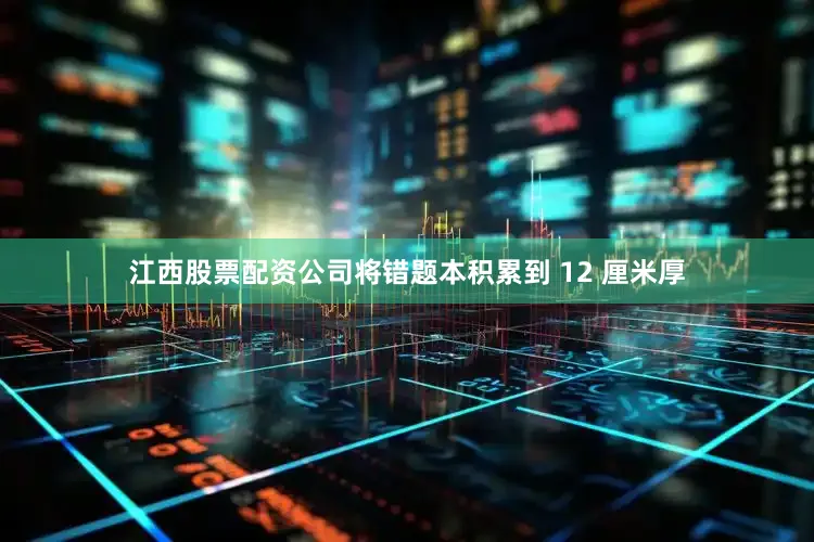 江西股票配资公司将错题本积累到 12 厘米厚