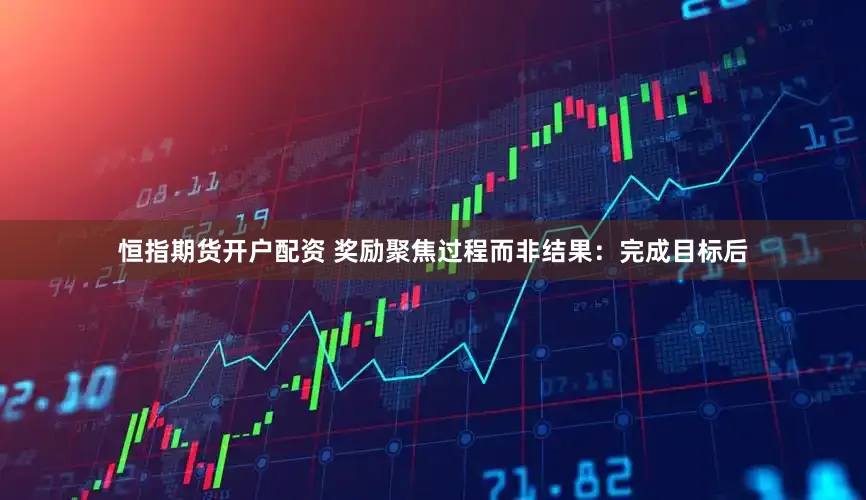 恒指期货开户配资 奖励聚焦过程而非结果：完成目标后