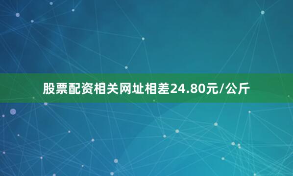 股票配资相关网址相差24.80元/公斤