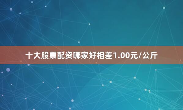 十大股票配资哪家好相差1.00元/公斤