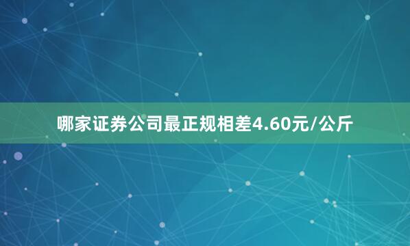 哪家证券公司最正规相差4.60元/公斤