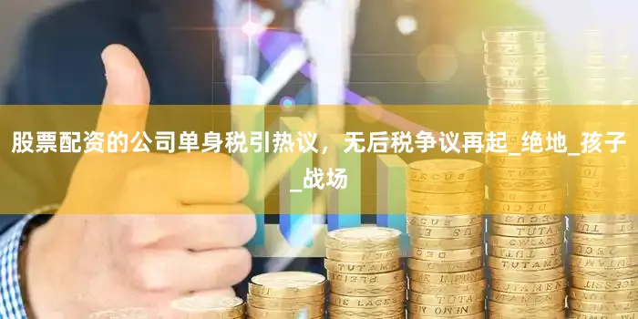 股票配资的公司单身税引热议，无后税争议再起_绝地_孩子_战场