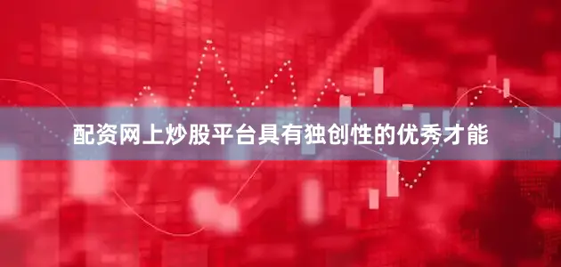 配资网上炒股平台具有独创性的优秀才能