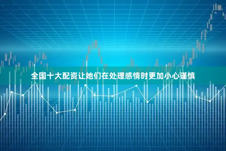 全国十大配资让她们在处理感情时更加小心谨慎