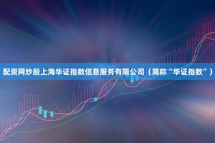 配资网炒股上海华证指数信息服务有限公司（简称“华证指数”）