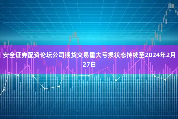 安全证券配资论坛公司期货交易重大亏损状态持续至2024年2月27日