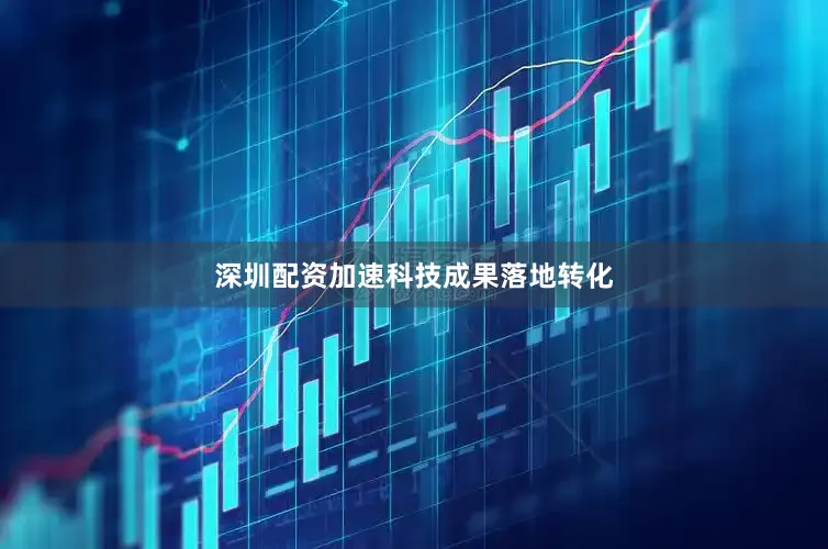 深圳配资加速科技成果落地转化