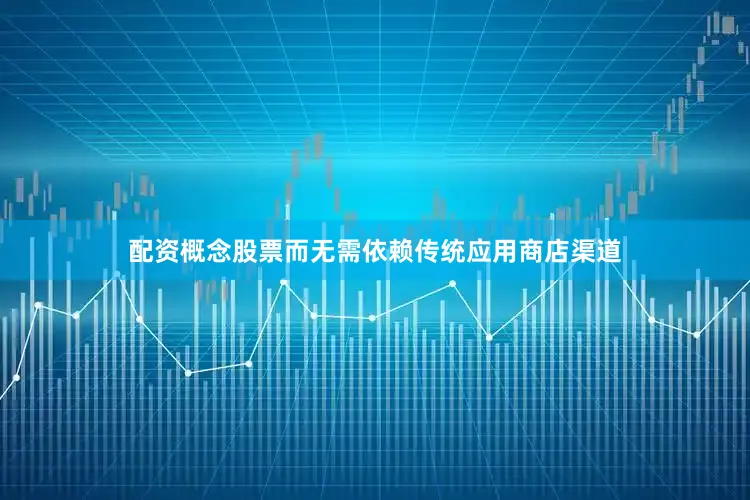 配资概念股票而无需依赖传统应用商店渠道