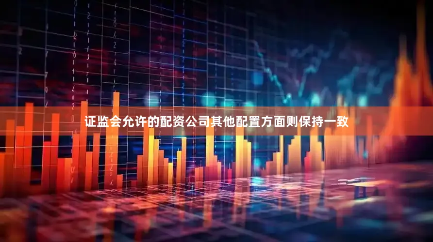证监会允许的配资公司其他配置方面则保持一致