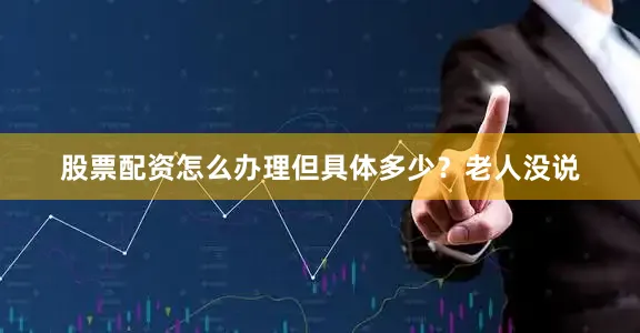 股票配资怎么办理但具体多少？老人没说
