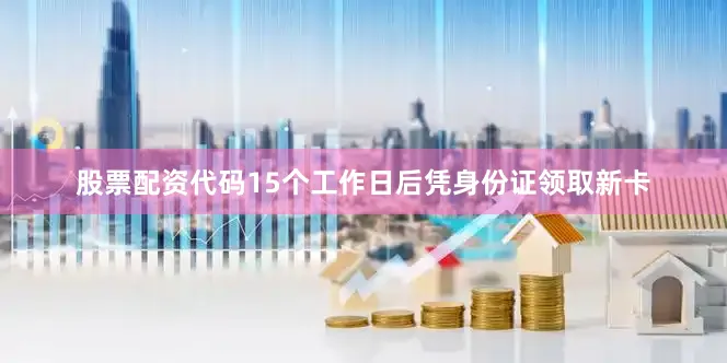 股票配资代码15个工作日后凭身份证领取新卡