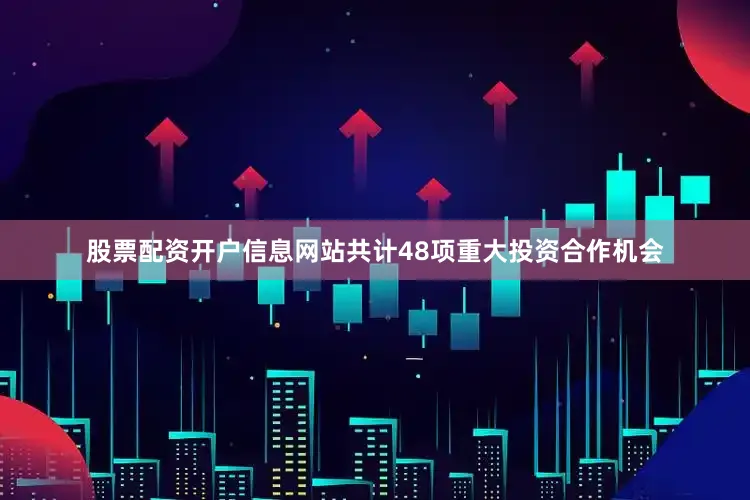 股票配资开户信息网站共计48项重大投资合作机会