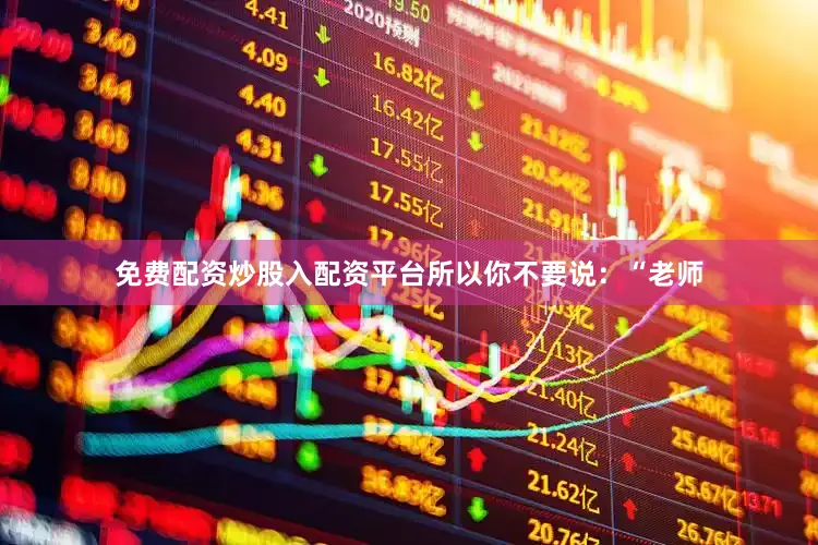 免费配资炒股入配资平台所以你不要说：“老师