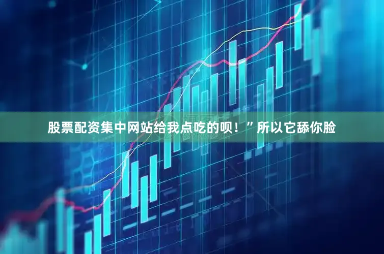 股票配资集中网站给我点吃的呗！”所以它舔你脸