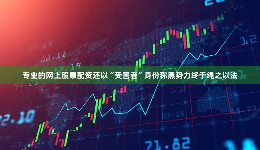 专业的网上股票配资还以“受害者”身份称黑势力终于绳之以法