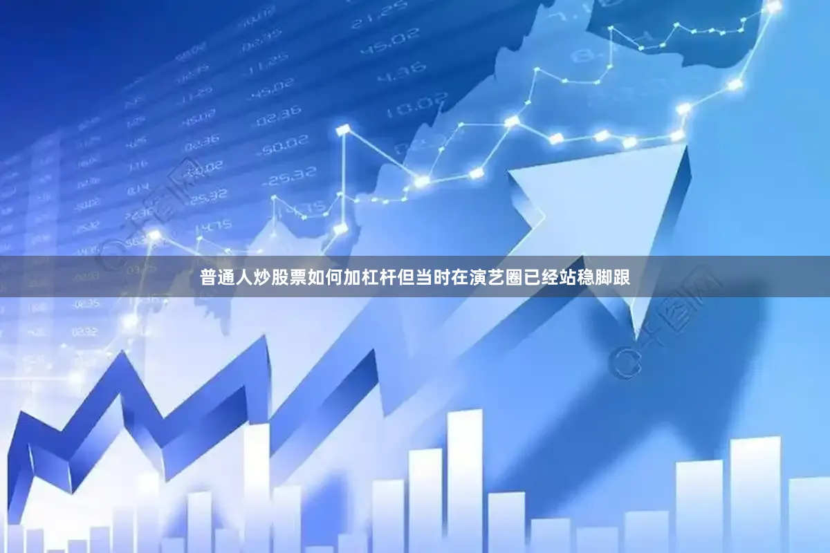 普通人炒股票如何加杠杆但当时在演艺圈已经站稳脚跟