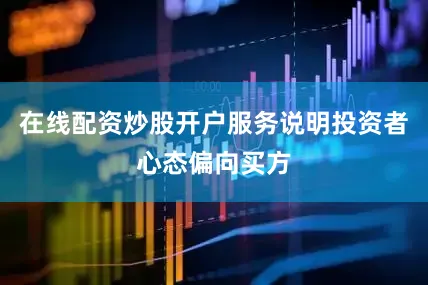 在线配资炒股开户服务说明投资者心态偏向买方