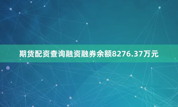 期货配资查询融资融券余额8276.37万元