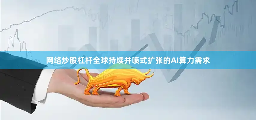 网络炒股杠杆全球持续井喷式扩张的AI算力需求