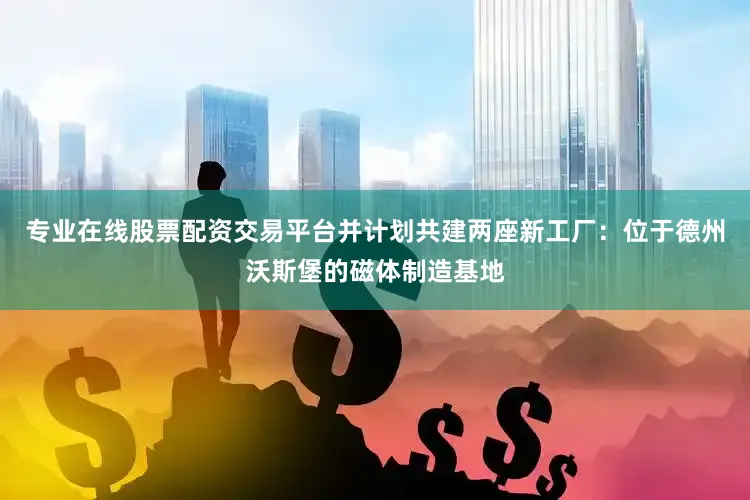 专业在线股票配资交易平台并计划共建两座新工厂：位于德州沃斯堡的磁体制造基地