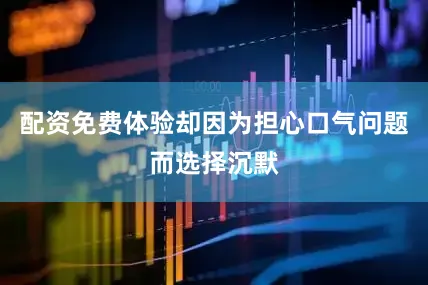配资免费体验却因为担心口气问题而选择沉默