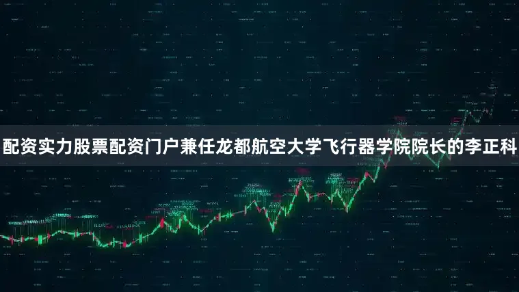 配资实力股票配资门户兼任龙都航空大学飞行器学院院长的李正科
