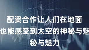 配资合作让人们在地面上也能感受到太空的神秘与魅力