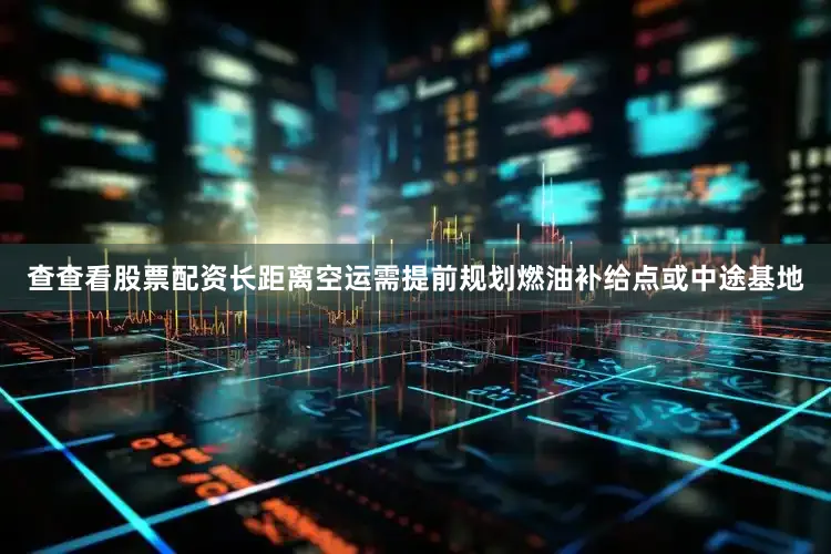 查查看股票配资长距离空运需提前规划燃油补给点或中途基地
