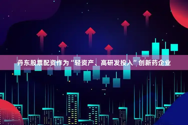 丹东股票配资作为“轻资产、高研发投入”创新药企业
