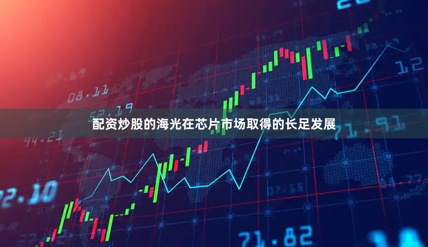 配资炒股的海光在芯片市场取得的长足发展