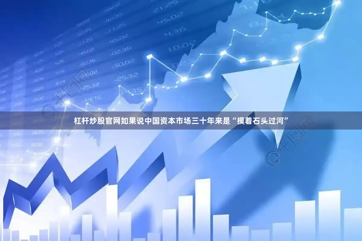 杠杆炒股官网如果说中国资本市场三十年来是“摸着石头过河”