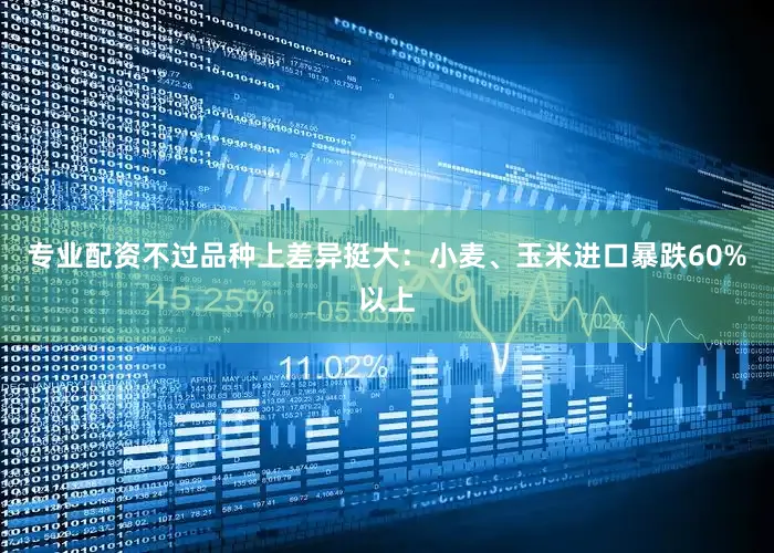 专业配资不过品种上差异挺大：小麦、玉米进口暴跌60%以上