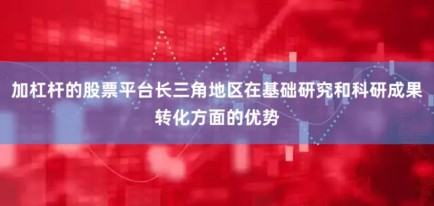 加杠杆的股票平台长三角地区在基础研究和科研成果转化方面的优势