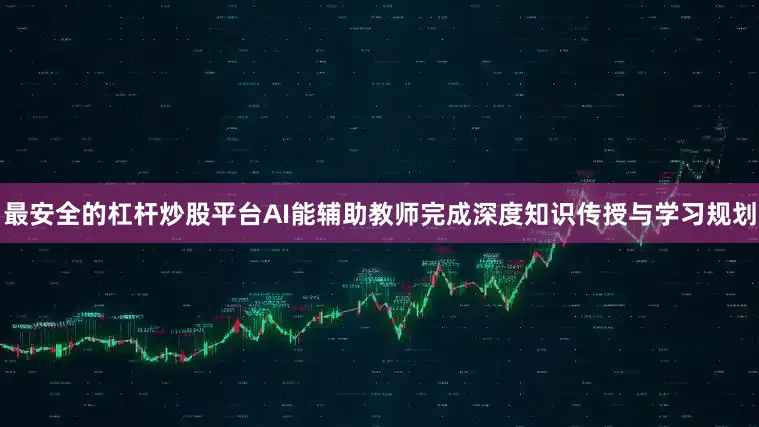 最安全的杠杆炒股平台AI能辅助教师完成深度知识传授与学习规划