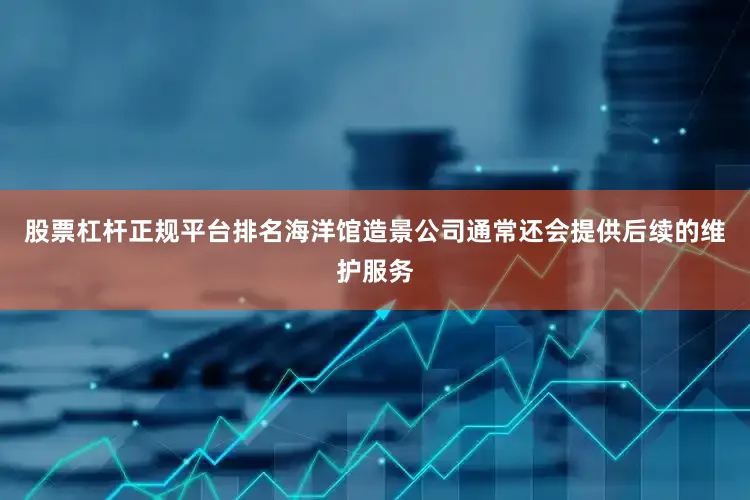 股票杠杆正规平台排名海洋馆造景公司通常还会提供后续的维护服务