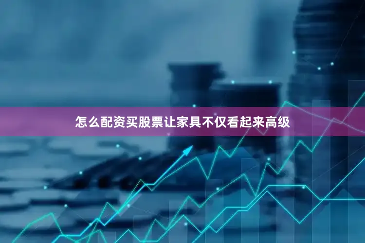 怎么配资买股票让家具不仅看起来高级